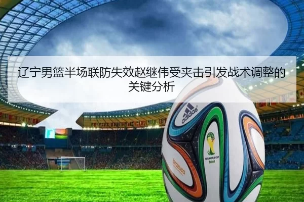 辽宁男篮半场联防失效赵继伟受夹击引发战术调整的关键分析