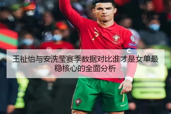 王祉怡与安洗莹赛季数据对比谁才是女单最稳核心的全面分析